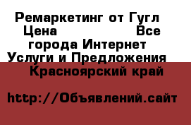 Ремаркетинг от Гугл › Цена ­ 5000-10000 - Все города Интернет » Услуги и Предложения   . Красноярский край